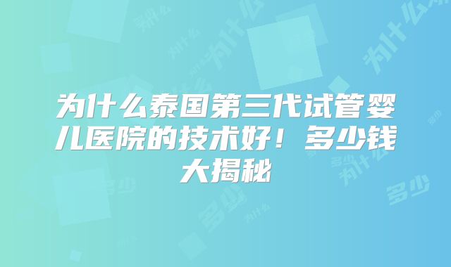 为什么泰国第三代试管婴儿医院的技术好!多少钱大揭秘