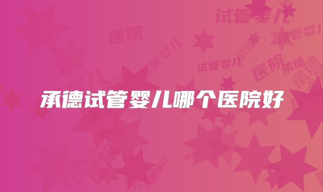 承德试管婴儿哪个医院好