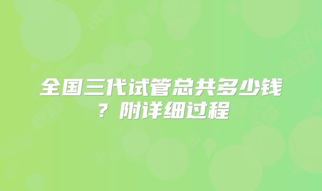 全国三代试管总共多少钱？附详细过程