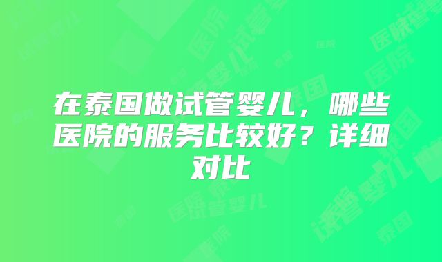 在泰国做试管婴儿,哪些医院的服务比较好?详细对比