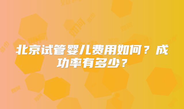 北京试管婴儿费用如何?成功率有多少?