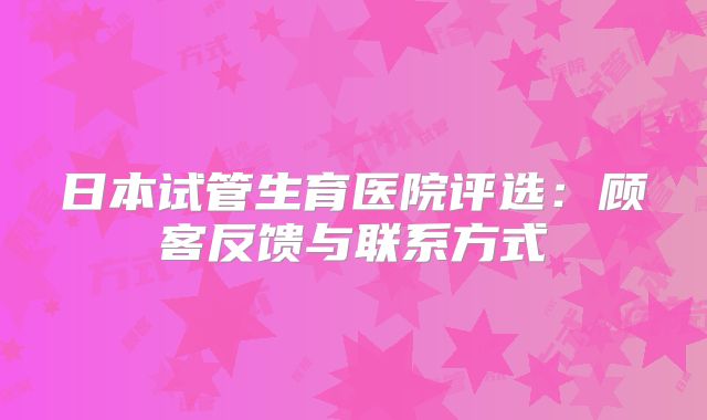 日本试管生育医院评选:顾客反馈与联系方式