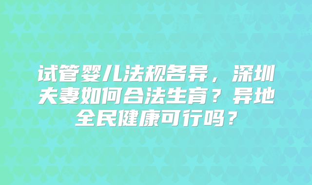 试管婴儿法规各异,深圳夫妻如何合法生育?异地全民健康可行吗?