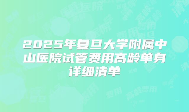 2025年复旦大学附属中山医院试管费用高龄单身详细清单