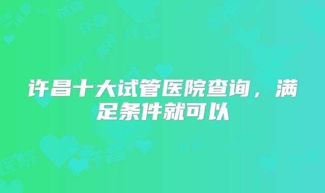 许昌十大试管医院查询，满足条件就可以