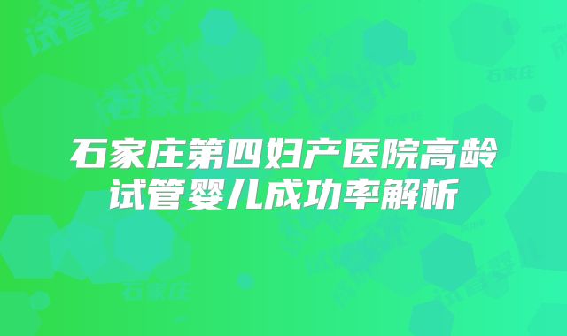 石家庄第四妇产医院高龄试管婴儿成功率解析