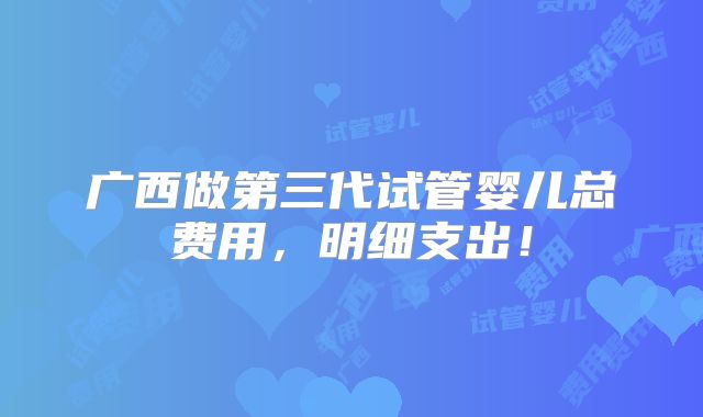 广西做第三代试管婴儿总费用,明细支出!