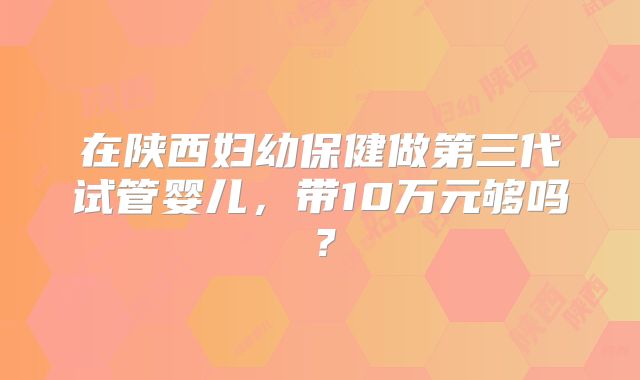在陕西妇幼保健做第三代试管婴儿,带10万元够吗?