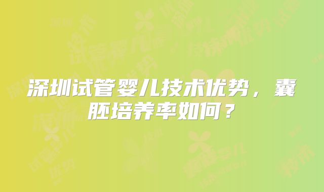 深圳试管婴儿技术优势，囊胚培养率如何？