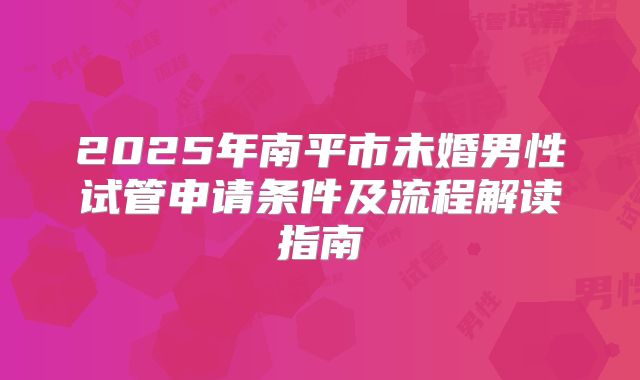 2025年南平市未婚男性试管申请条件及流程解读指南