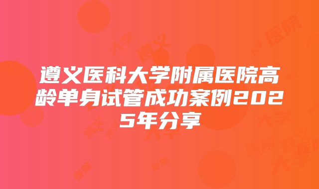 遵义医科大学附属医院高龄单身试管成功案例2025年分享