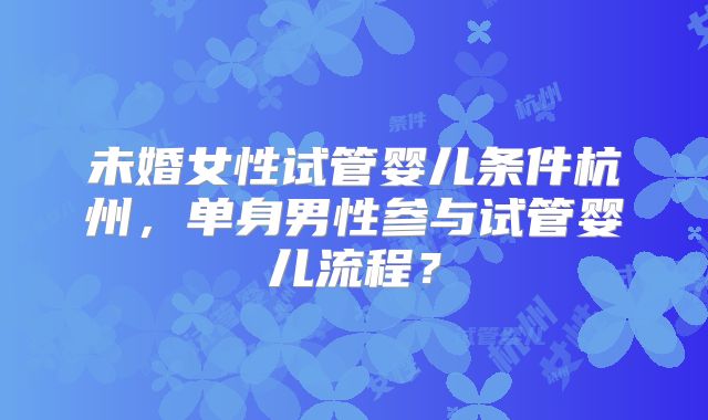 未婚女性试管婴儿条件杭州,单身男性参与试管婴儿流程?