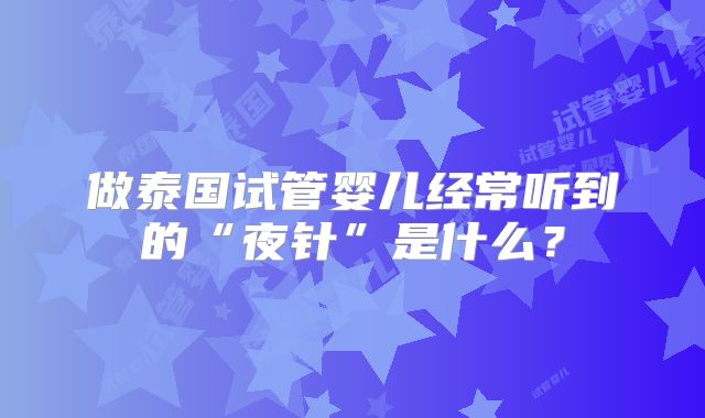 做泰国试管婴儿经常听到的“夜针”是什么?