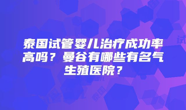 泰国试管婴儿治疗成功率高吗?曼谷有哪些有名气生殖医院?