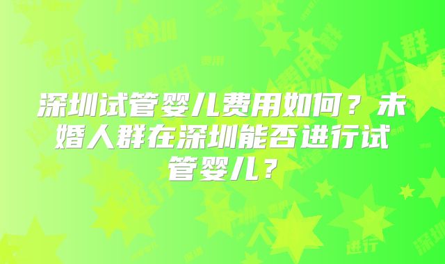 深圳试管婴儿费用如何?未婚人群在深圳能否进行试管婴儿?