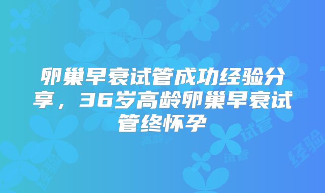 卵巢早衰试管成功经验分享,36岁高龄卵巢早衰试管终怀孕