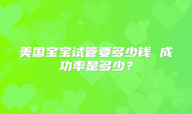 美国宝宝试管要多少钱 成功率是多少?
