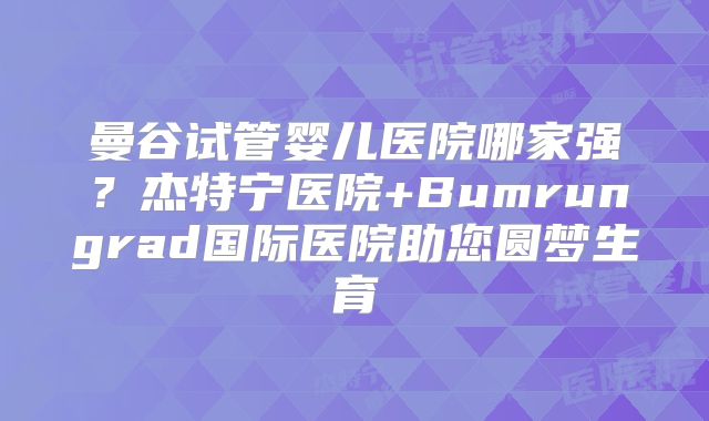 曼谷试管婴儿医院哪家强?杰特宁医院+Bumrungrad国际医院助您圆梦生育