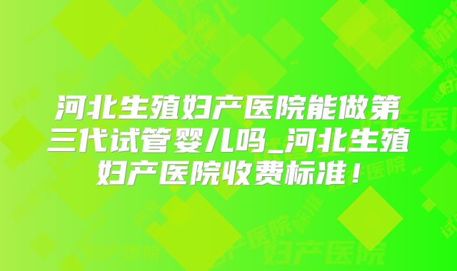 河北生殖妇产医院能做第三代试管婴儿吗_河北生殖妇产医院收费标准！