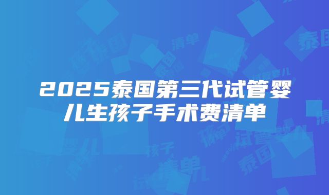 2025泰国第三代试管婴儿生孩子手术费清单