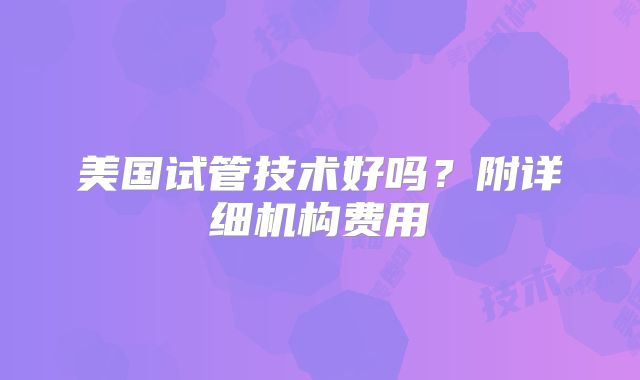 美国试管技术好吗？附详细机构费用