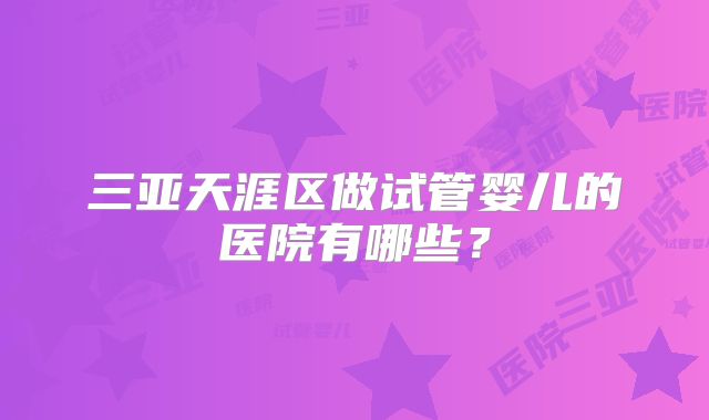 三亚天涯区做试管婴儿的医院有哪些？