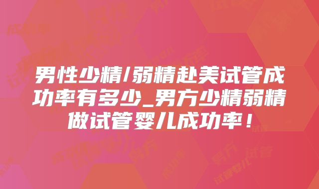 男性少精/弱精赴美试管成功率有多少_男方少精弱精做试管婴儿成功率!