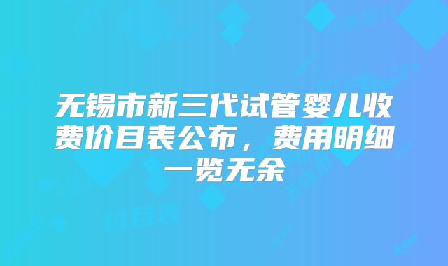 无锡市新三代试管婴儿收费价目表公布,费用明细一览无余