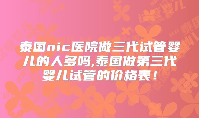 泰国nic医院做三代试管婴儿的人多吗,泰国做第三代婴儿试管的价格表！