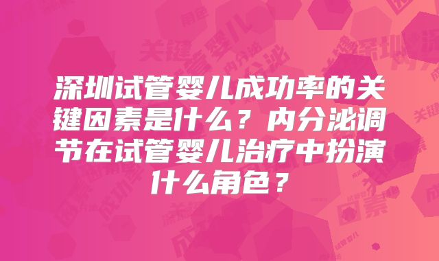 深圳试管婴儿成功率的关键因素是什么？内分泌调节在试管婴儿治疗中扮演什么角色？