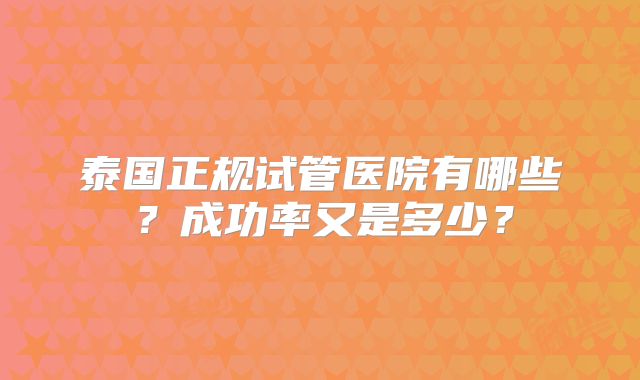 泰国正规试管医院有哪些？成功率又是多少？