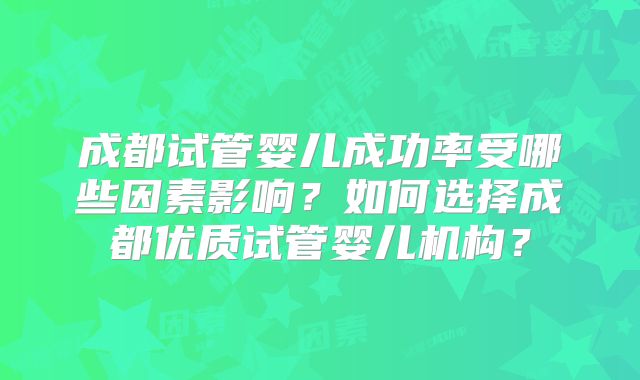 成都试管婴儿成功率受哪些因素影响?如何选择成都优质试管婴儿机构?