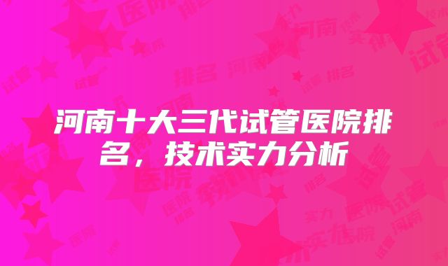 河南十大三代试管医院排名，技术实力分析
