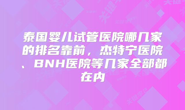 泰国婴儿试管医院哪几家的排名靠前，杰特宁医院、BNH医院等几家全部都在内