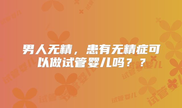 男人无精，患有无精症可以做试管婴儿吗？？