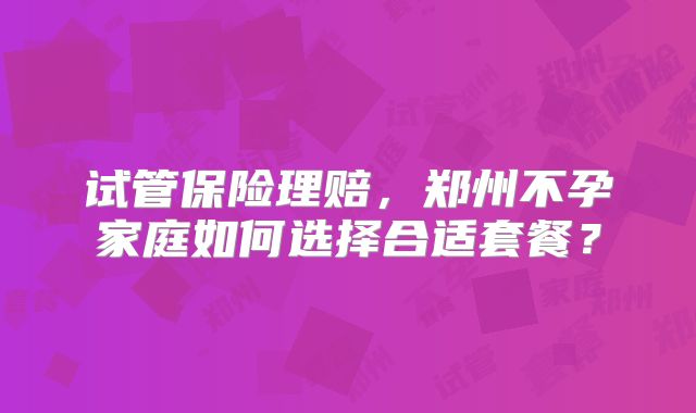 试管保险理赔，郑州不孕家庭如何选择合适套餐？