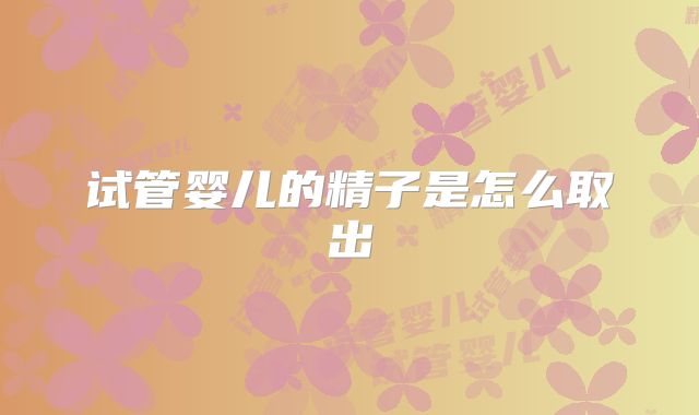 试管婴儿的精子是怎么取出