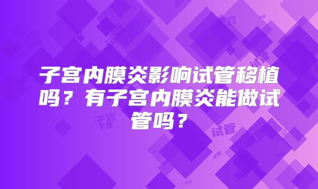 子宫内膜炎影响试管移植吗?有子宫内膜炎能做试管吗?