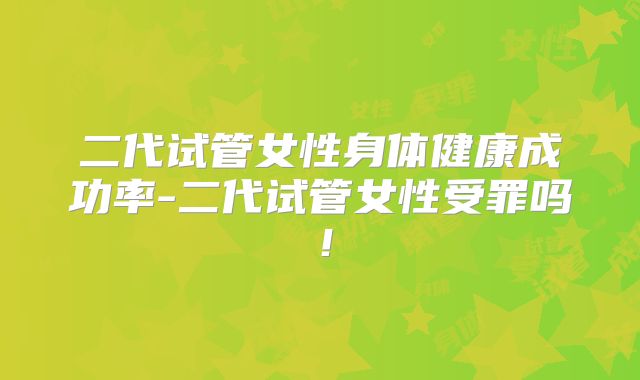 二代试管女性身体健康成功率-二代试管女性受罪吗!