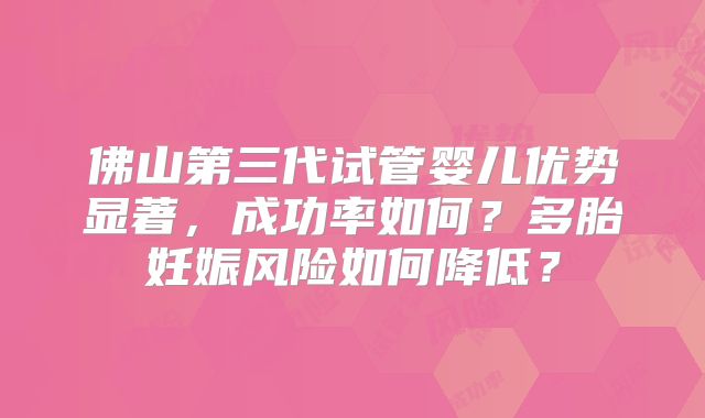 佛山第三代试管婴儿优势显著,成功率如何?多胎妊娠风险如何降低?