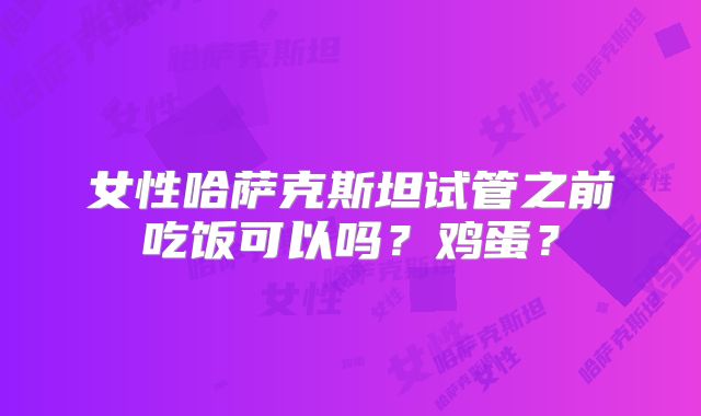 女性哈萨克斯坦试管之前吃饭可以吗？鸡蛋？