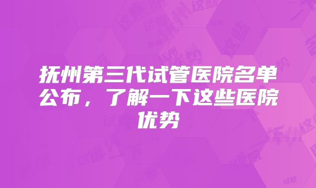 抚州第三代试管医院名单公布,了解一下这些医院优势