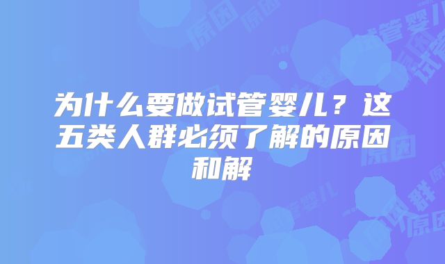 为什么要做试管婴儿?这五类人群必须了解的原因和解