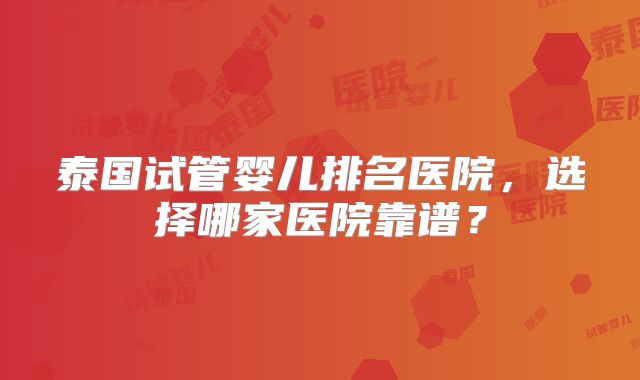 泰国试管婴儿排名医院，选择哪家医院靠谱？