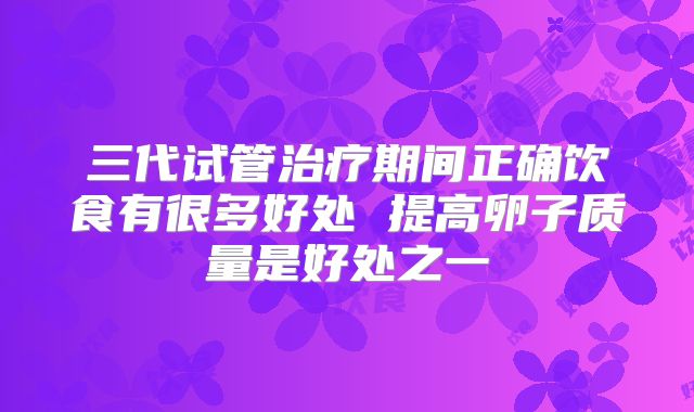 三代试管治疗期间正确饮食有很多好处 提高卵子质量是好处之一
