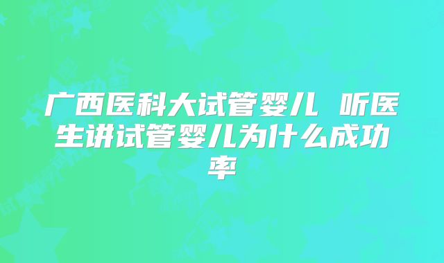广西医科大试管婴儿 听医生讲试管婴儿为什么成功率