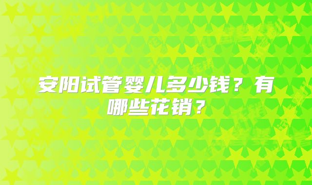 安阳试管婴儿多少钱?有哪些花销?