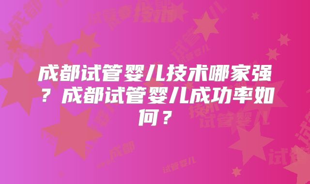 成都试管婴儿技术哪家强?成都试管婴儿成功率如何?
