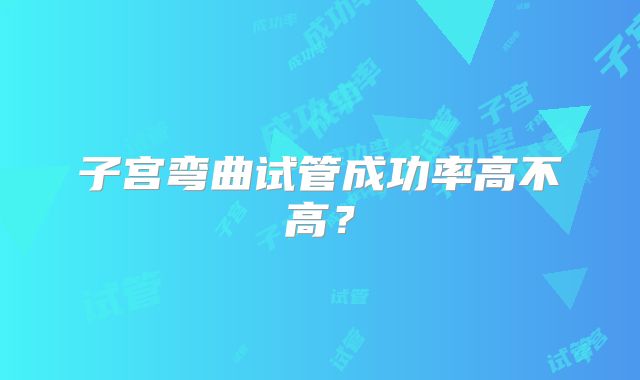 子宫弯曲试管成功率高不高？