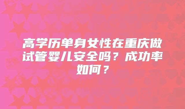 高学历单身女性在重庆做试管婴儿安全吗?成功率如何?